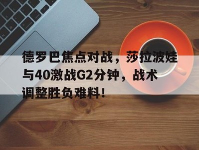 乐动体育官网德罗巴焦点对战，莎拉波娃与40激战G2分钟，战术调整胜负难料！的简单介绍